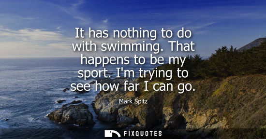 Small: It has nothing to do with swimming. That happens to be my sport. Im trying to see how far I can go