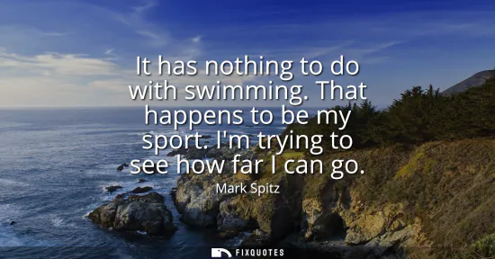 Small: It has nothing to do with swimming. That happens to be my sport. Im trying to see how far I can go