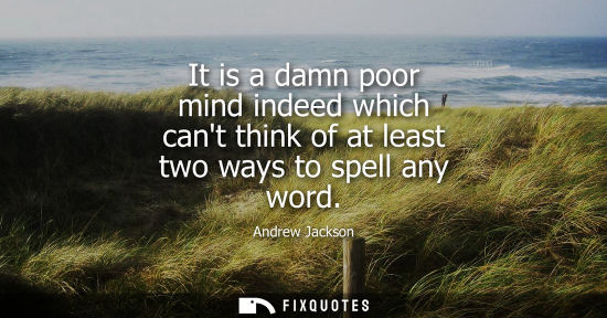 Small: It is a damn poor mind indeed which cant think of at least two ways to spell any word