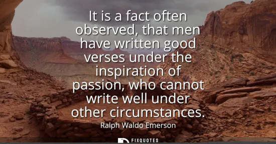 Small: It is a fact often observed, that men have written good verses under the inspiration of passion, who cannot wr