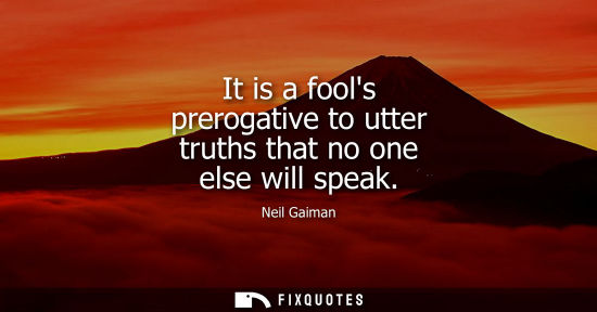 Small: It is a fools prerogative to utter truths that no one else will speak