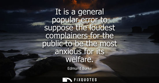 Small: It is a general popular error to suppose the loudest complainers for the public to be the most anxious 