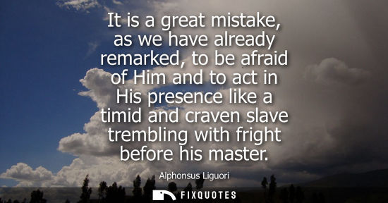 Small: It is a great mistake, as we have already remarked, to be afraid of Him and to act in His presence like