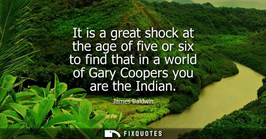 Small: It is a great shock at the age of five or six to find that in a world of Gary Coopers you are the India
