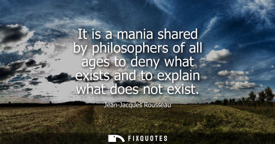 Small: It is a mania shared by philosophers of all ages to deny what exists and to explain what does not exist
