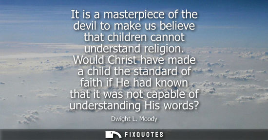Small: It is a masterpiece of the devil to make us believe that children cannot understand religion. Would Chr