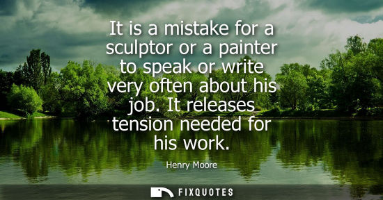 Small: It is a mistake for a sculptor or a painter to speak or write very often about his job. It releases ten