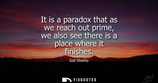 Small: Gail Sheehy: It is a paradox that as we reach out prime, we also see there is a place where it finishes