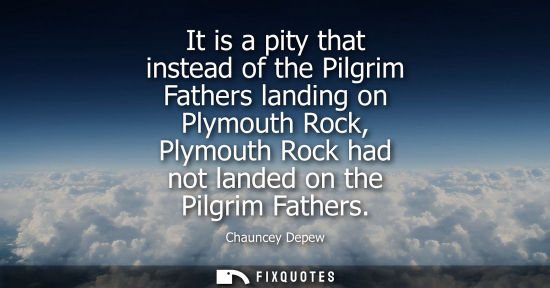 Small: It is a pity that instead of the Pilgrim Fathers landing on Plymouth Rock, Plymouth Rock had not landed