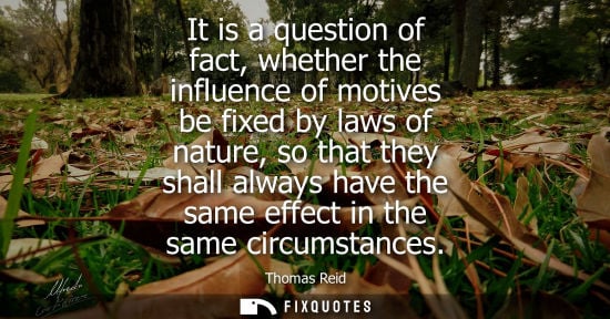 Small: It is a question of fact, whether the influence of motives be fixed by laws of nature, so that they sha