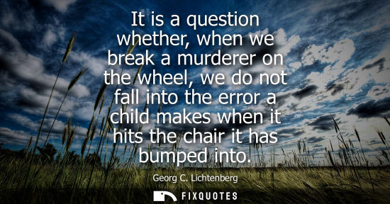 Small: It is a question whether, when we break a murderer on the wheel, we do not fall into the error a child 