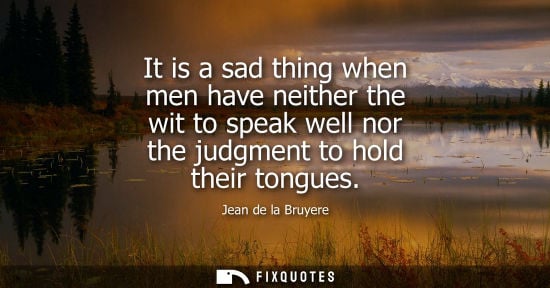 Small: It is a sad thing when men have neither the wit to speak well nor the judgment to hold their tongues