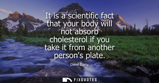 Small: It is a scientific fact that your body will not absorb cholesterol if you take it from another persons plate -