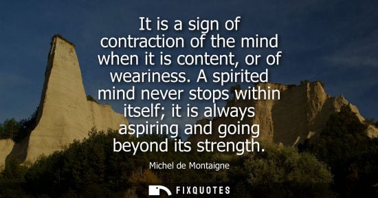 Small: It is a sign of contraction of the mind when it is content, or of weariness. A spirited mind never stop