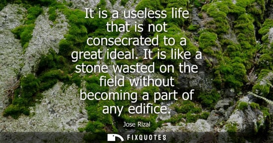 Small: It is a useless life that is not consecrated to a great ideal. It is like a stone wasted on the field without 