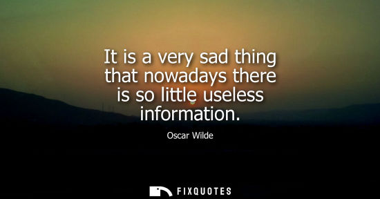Small: It is a very sad thing that nowadays there is so little useless information