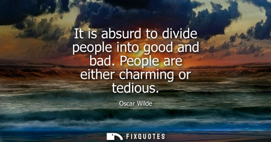 Small: It is absurd to divide people into good and bad. People are either charming or tedious