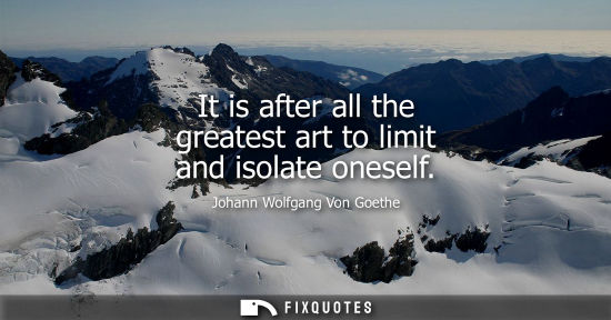 Small: It is after all the greatest art to limit and isolate oneself - Johann Wolfgang Von Goethe