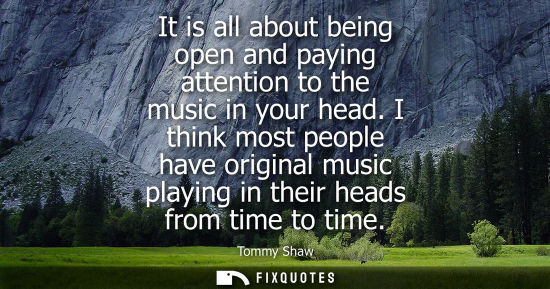 Small: It is all about being open and paying attention to the music in your head. I think most people have ori