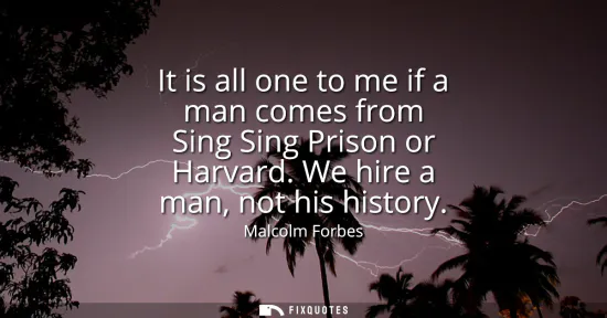Small: It is all one to me if a man comes from Sing Sing Prison or Harvard. We hire a man, not his history