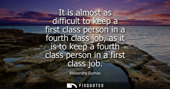 Small: It is almost as difficult to keep a first class person in a fourth class job, as it is to keep a fourth