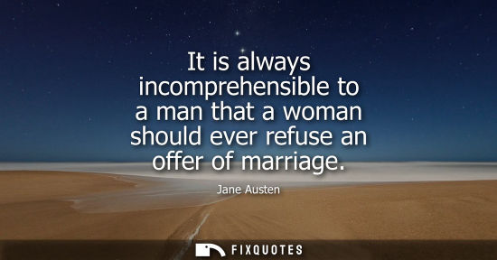 Small: It is always incomprehensible to a man that a woman should ever refuse an offer of marriage