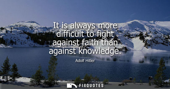 Small: It is always more difficult to fight against faith than against knowledge - Adolf Hitler