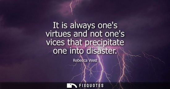 Small: It is always ones virtues and not ones vices that precipitate one into disaster