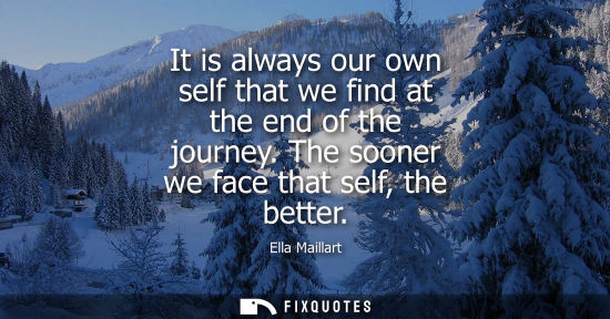 Small: It is always our own self that we find at the end of the journey. The sooner we face that self, the bet
