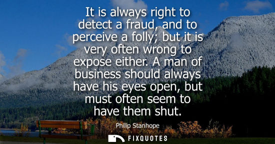 Small: It is always right to detect a fraud, and to perceive a folly but it is very often wrong to expose eith