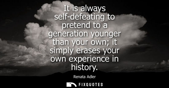 Small: It is always self-defeating to pretend to a generation younger than your own it simply erases your own 