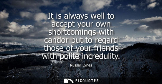 Small: It is always well to accept your own shortcomings with candor but to regard those of your friends with 