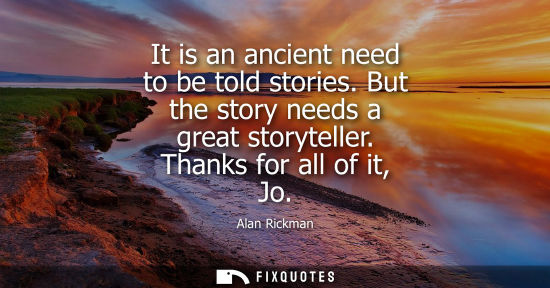 Small: It is an ancient need to be told stories. But the story needs a great storyteller. Thanks for all of it