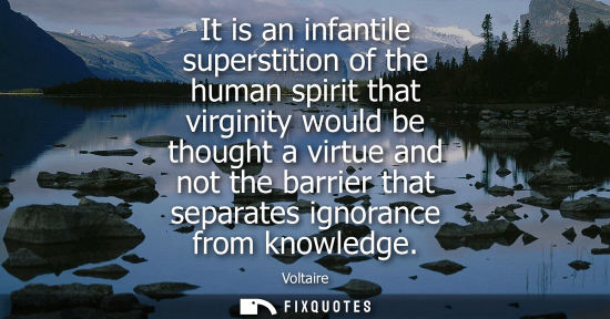 Small: It is an infantile superstition of the human spirit that virginity would be thought a virtue and not the barri