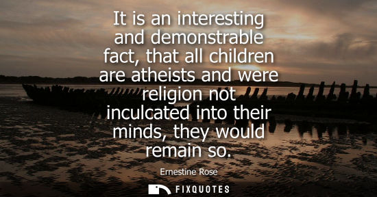 Small: It is an interesting and demonstrable fact, that all children are atheists and were religion not inculc
