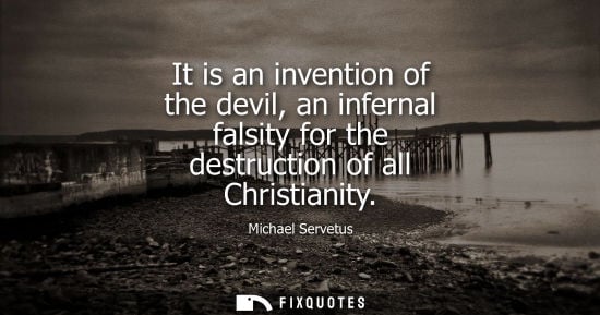 Small: It is an invention of the devil, an infernal falsity for the destruction of all Christianity - Michael Servetu