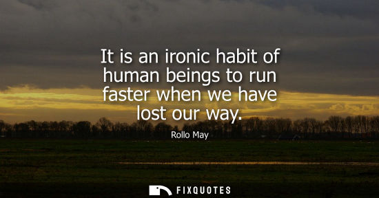 Small: It is an ironic habit of human beings to run faster when we have lost our way