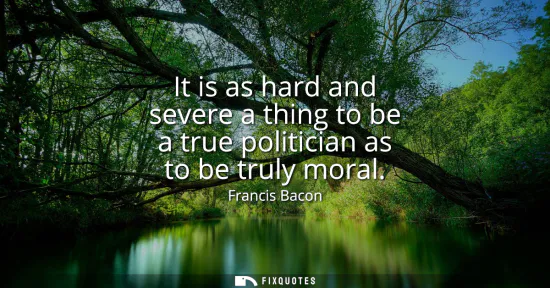 Small: It is as hard and severe a thing to be a true politician as to be truly moral