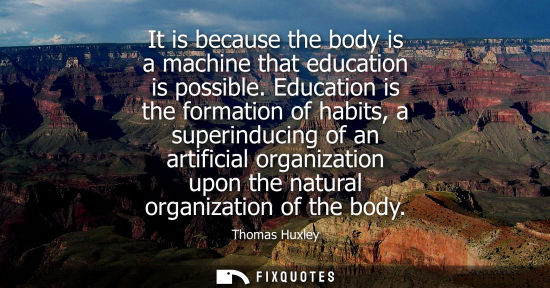 Small: It is because the body is a machine that education is possible. Education is the formation of habits, a superi