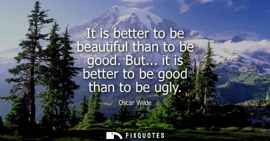 Small: It is better to be beautiful than to be good. But... it is better to be good than to be ugly - Oscar Wilde
