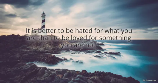 It is better to be hated for what you are than to be loved for something you are not - Andre Gide