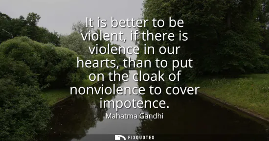 Small: It is better to be violent, if there is violence in our hearts, than to put on the cloak of nonviolence to cov
