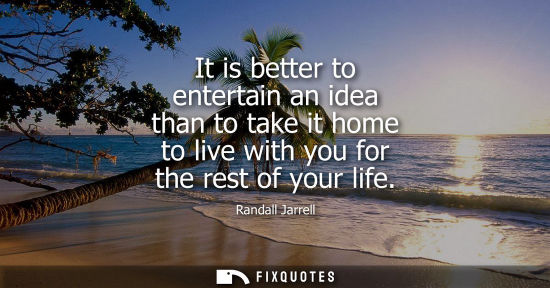 Small: It is better to entertain an idea than to take it home to live with you for the rest of your life