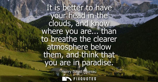 Small: It is better to have your head in the clouds, and know where you are... than to breathe the clearer atmosphere