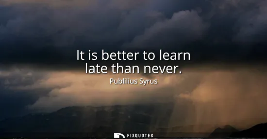 Small: It is better to learn late than never