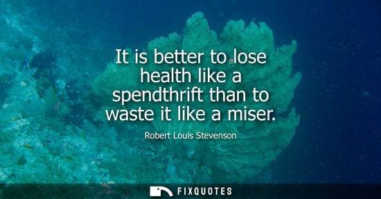 Small: It is better to lose health like a spendthrift than to waste it like a miser