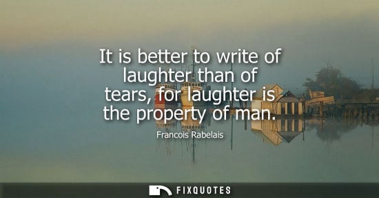 Small: It is better to write of laughter than of tears, for laughter is the property of man