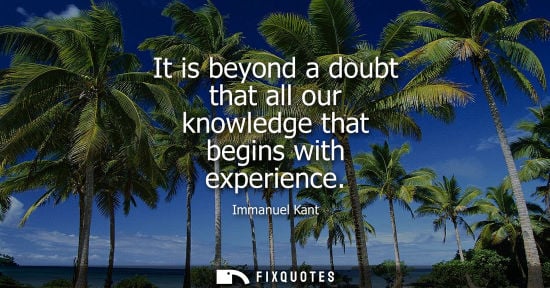 Small: It is beyond a doubt that all our knowledge that begins with experience