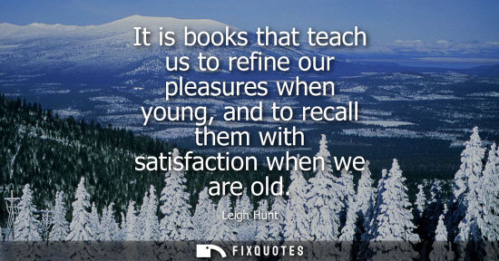 Small: It is books that teach us to refine our pleasures when young, and to recall them with satisfaction when