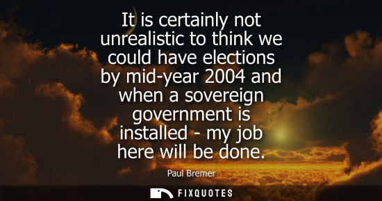 Small: It is certainly not unrealistic to think we could have elections by mid-year 2004 and when a sovereign 